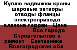 Куплю задвижки краны шаровые затворы отводы фланцы электропривода клапана гидран › Цена ­ 1 500 000 - Все города Строительство и ремонт » Сантехника   . Волгоградская обл.,Волжский г.